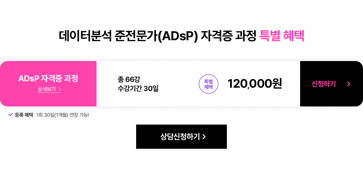 데이터분석 준전문가(ADsP) 자격증 과정 특별 혜택. ADsP 자격증 과정. 총 66강. 수강기간 30일. 특별혜택 12만원. 등록혜택: 1회 30일(1개월) 연장 가능!
