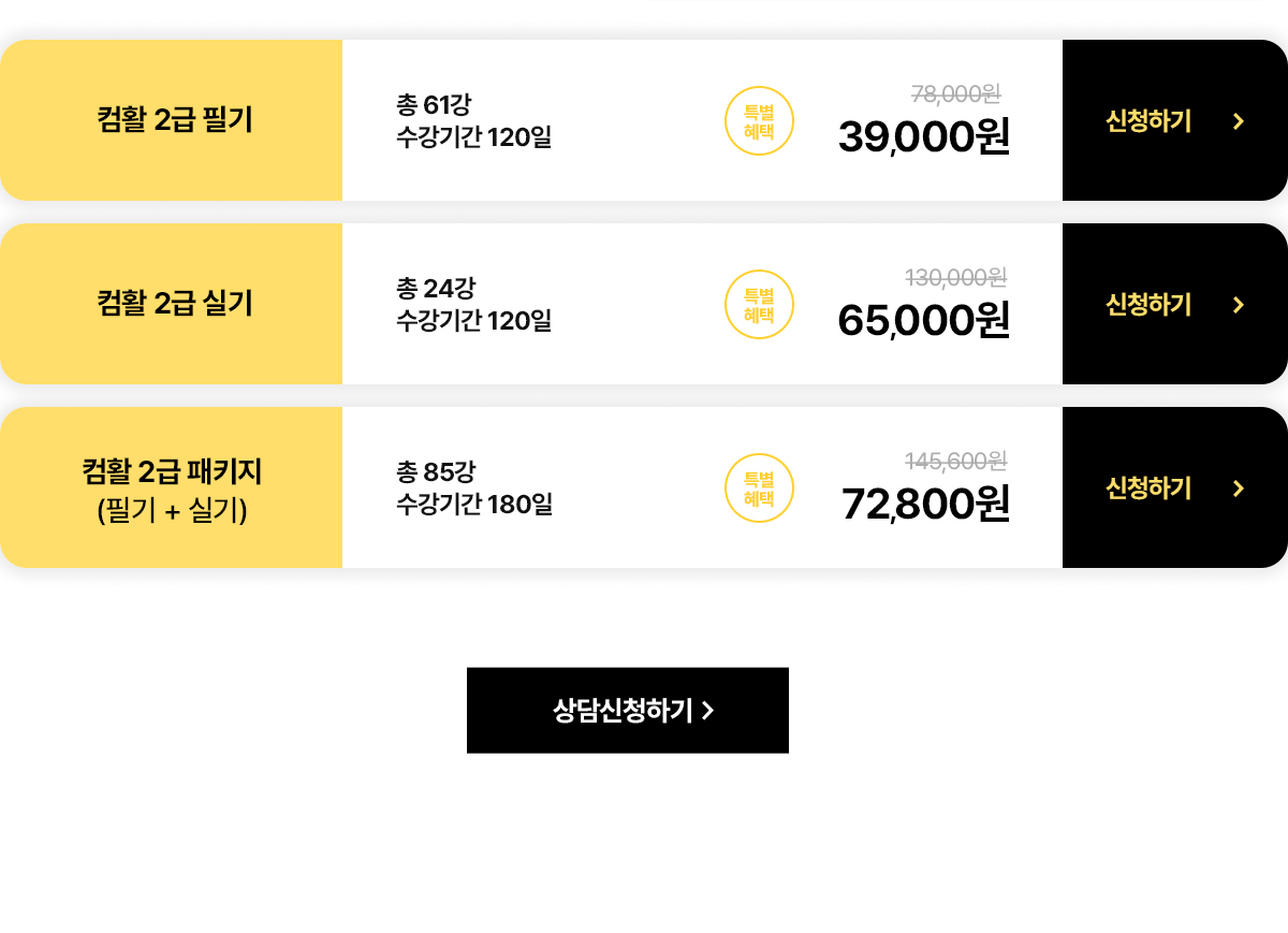 컴활 2급 필기. 총 61강. 수강기간 120일. 특별혜택: 7만8천원에서 3만9천원으로 할인. 컴활 2급 실기. 총 24강. 수강기간 120일. 특별혜택: 13만원에서 6만5천원으로 할인. 컴활 2급 패키지(필기+실기). 총 85강. 수강기간 180일. 특별혜택: 14만5천6백원에서 7만2천8백원으로 할인.