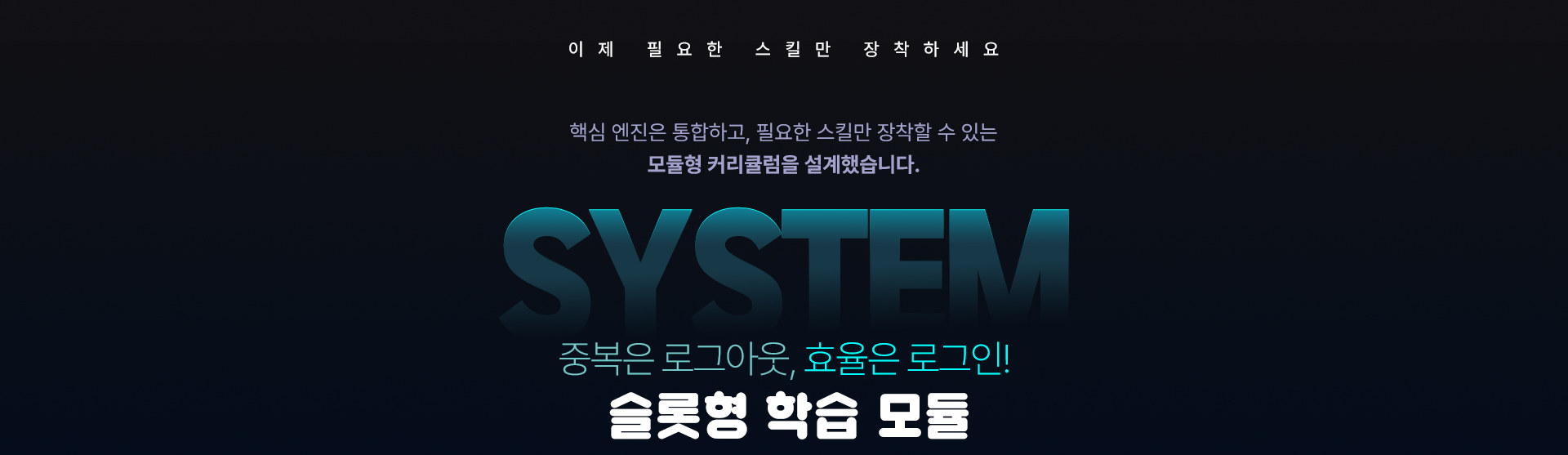 이제 필요한 스킬만 장착하세요. 핵심 엔진은 통합하고 필요한 스킬만 장착할 수 있는 모듈형 커리큘럼을 설계했습니다. SYSTEM - 중복은 로그아웃, 효율은 로그인! 슬롯형 학습 모듈