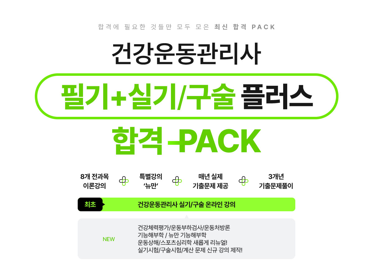 합격에 필요한 것들만 모두 모은 최신 합격 PACK. 건강운동관리사 필기+실기/구술 플러스 합격 PACK. 8개 전과목 이론강의 + 특별강의 '뉴만' + 매년 실제 기출문제 제공 + 3개년 기출문제풀이. 최초! 건강운동관리사 실기/구술 온라인 강의. NEW! 건강체력평가, 운동부하검사, 운동처방론, 기능해부학, 뉴만 기능해부학, 운동상해, 스포츠심리학 새롭게 리뉴얼! 실기시험, 구술시험, 계산 문제 신규 강의 제작!
