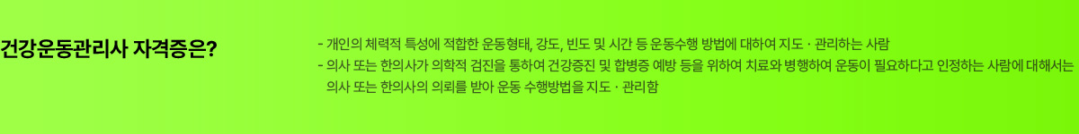 건강운동관리사 자격증은? 개인의 체력적 특성에 적합한 운동형태, 강도, 빈도 및 시간 등 운동수행 방법에 대하여 지도, 관리하는 사람. 의사 또는 한의사가 의학적 검진을 통하여 건강증진 및 합병증 예방 등을 위하여 치료와 병행하여 운동이 필요하다고 인정하는 사람에 대해서는 의사 또는 한의사의 의뢰를 받아 운동 수행방법을 지도, 관리함.