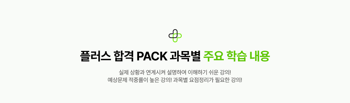 플러스 합격 PACK 과목별 주요 학습 내용. 실제 상황과 연계시켜 설명하여 이해하기 쉬운 강의! 예상문제 적중률이 높은 강의! 과목별 요점정리가 필요한 강의!