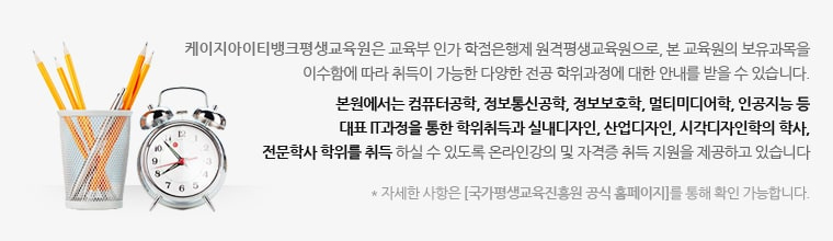 교육부장관이 고시하는 학점은행제 교육과정이며, 본 교육원의 보유과목을 이수함에 따라 취득이 가능한 전공, 학위과정에 대한 안내를 받을 수 있습니다. 교육원에서는 컴퓨터공학, 정보통신공학, 정보보호학, 멀티미디어학, 경영학과의 학사, 전문학사 과정을 학습자님들께서 준비할 수 있도록 온라인강의 및 자격증 취득 지원을 제공하고 있습니다. 자세한 사항은 [국가평생교육진흥원 공식 홈페이지]를 통해 확인 가능합니다.