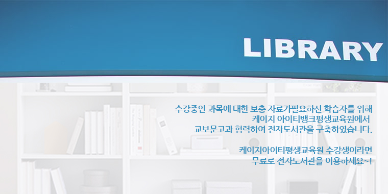 LIBRARY 수강중인 과목에 대한 보충 자료가 필요하신 학습자를 위해 케이지아이티뱅크 평생교육원에서 교보문고와 협력하여 전자도서관을 구축하였습니다. 케이지아이티뱅크 평생교육원 수강생이라면 무료로 전자도서관을 이용하세요~!
