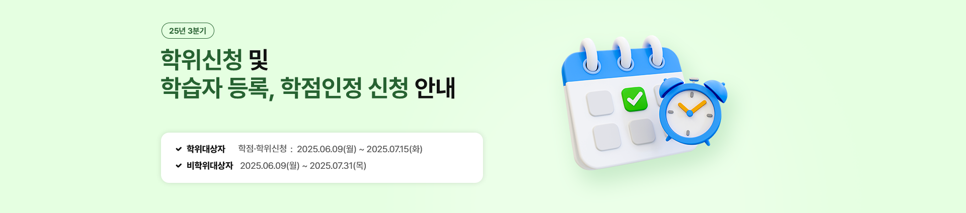 25년 3분기. 학위신청 및 학습자 등록, 학점인정 신청 안내. 학위대상자= 학점ㆍ학위신청: 2025.06.09(월)~2025.07.15(화). 비학위대상자= 2025.06.09(월)~2025.07.31(목).