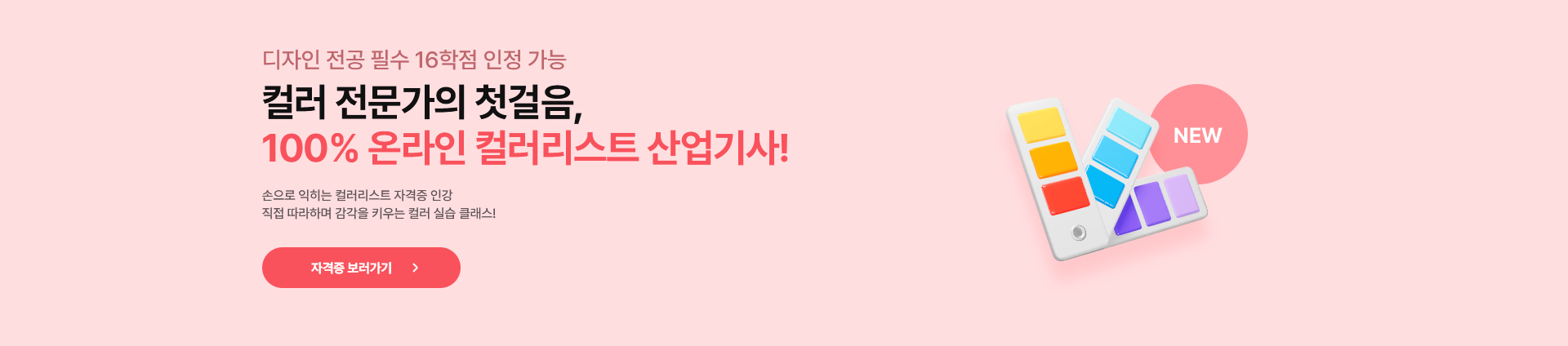 디자인 전공 필수 16학점 인정 가능 컬러 전문가의 첫걸음, 100% 온라인 컬러리스트 산업기사! 손으로 익히는 컬러리스트 자격증 인강 직접 따라하며 감각을 키우는 컬러 실습 클래스! 자격증 보러가기